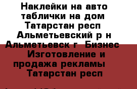 Наклейки на авто, таблички на дом - Татарстан респ., Альметьевский р-н, Альметьевск г. Бизнес » Изготовление и продажа рекламы   . Татарстан респ.